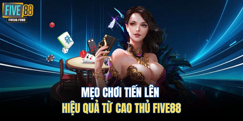 Mẹo chơi Tiến Lên hiệu quả từ cao thủ Five88